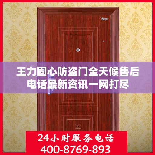 王力固心防盗门全天候售后电话最新资讯一网打尽