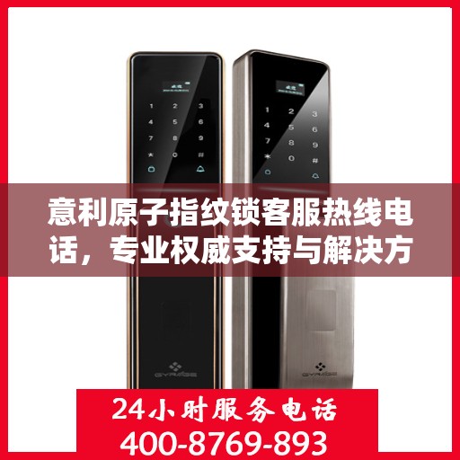 意利原子指纹锁客服热线电话，专业权威支持与解决方案指南