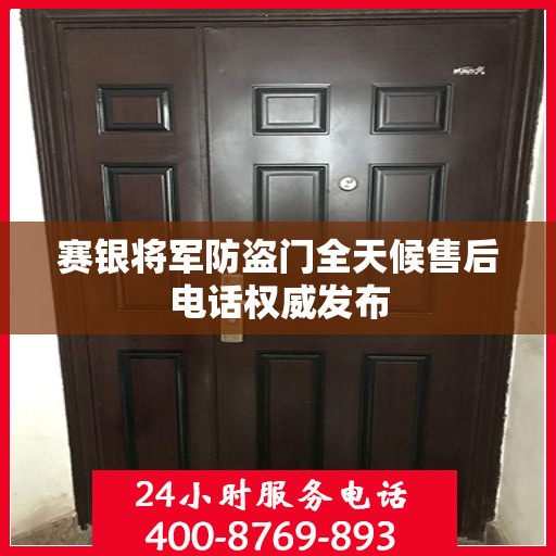 赛银将军防盗门全天候售后电话权威发布