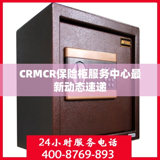 CRMCR保险柜服务中心最新动态速递