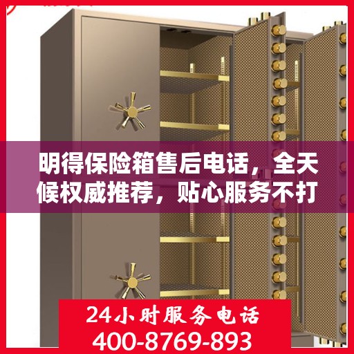 明得保险箱售后电话，全天候权威推荐，贴心服务不打烊