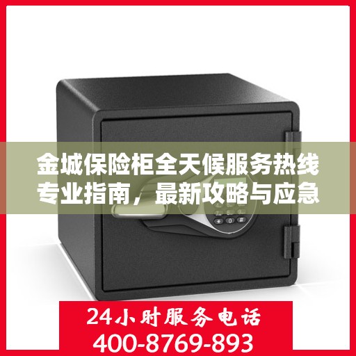 金城保险柜全天候服务热线专业指南，最新攻略与应急支持