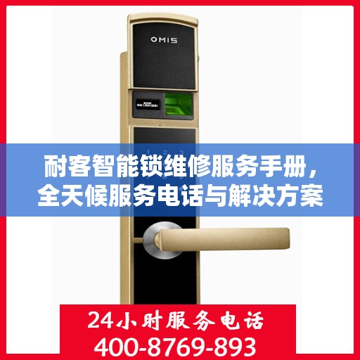 耐客智能锁维修服务手册，全天候服务电话与解决方案指南