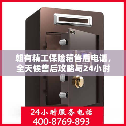朝有精工保险箱售后电话，全天候售后攻略与24小时售后详细指南