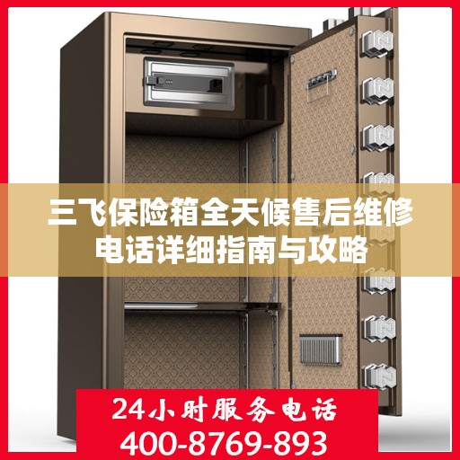 三飞保险箱全天候售后维修电话详细指南与攻略
