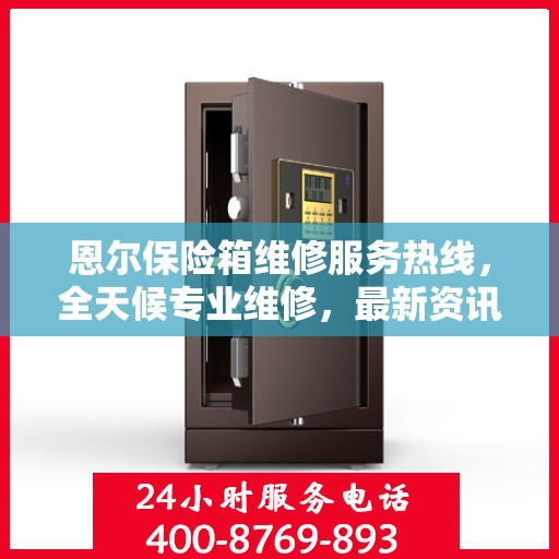 恩尔保险箱维修服务热线，全天候专业维修，最新资讯通知