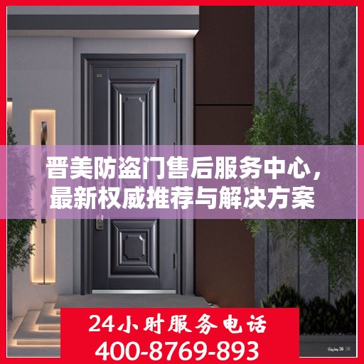 晋美防盗门售后服务中心，最新权威推荐与解决方案