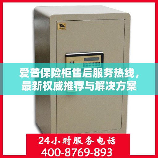 爱普保险柜售后服务热线，最新权威推荐与解决方案