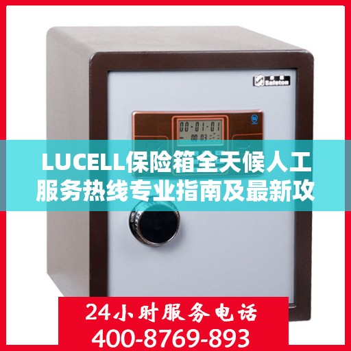 LUCELL保险箱全天候人工服务热线专业指南及最新攻略解析