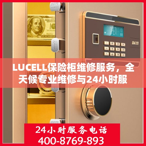 LUCELL保险柜维修服务，全天候专业维修与24小时服务电话权威指南