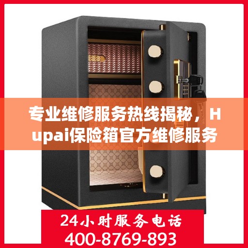 专业维修服务热线揭秘，Hupai保险箱官方维修服务电话全解析