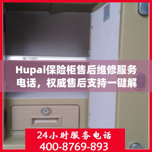 Hupai保险柜售后维修服务电话，权威售后支持一键解决