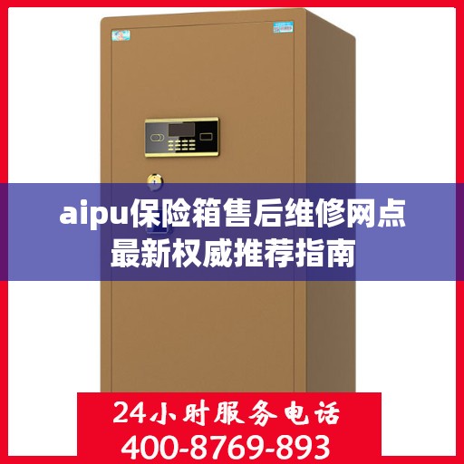 aipu保险箱售后维修网点最新权威推荐指南