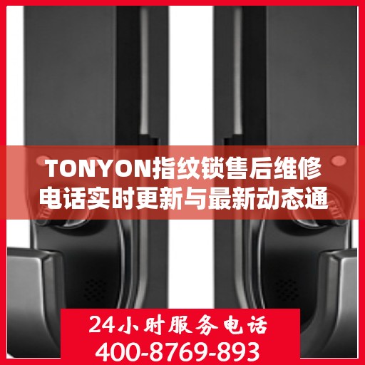 TONYON指纹锁售后维修电话实时更新与最新动态通知