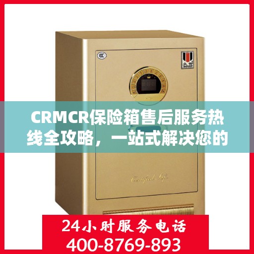 CRMCR保险箱售后服务热线全攻略，一站式解决您的售后问题