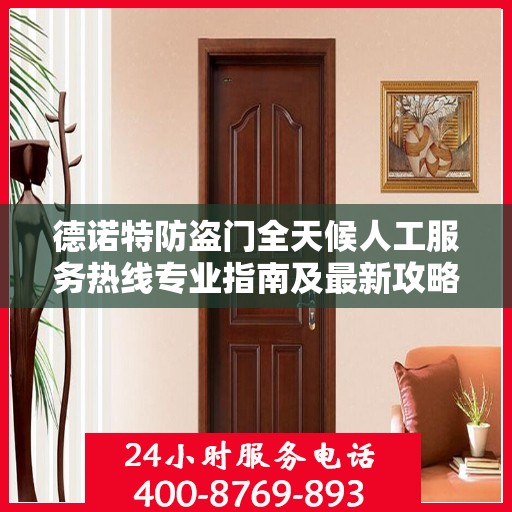 德诺特防盗门全天候人工服务热线专业指南及最新攻略解析