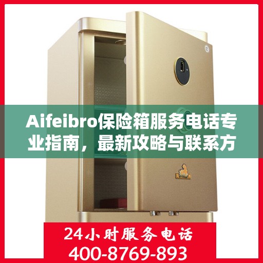 Aifeibro保险箱服务电话专业指南，最新攻略与联系方式