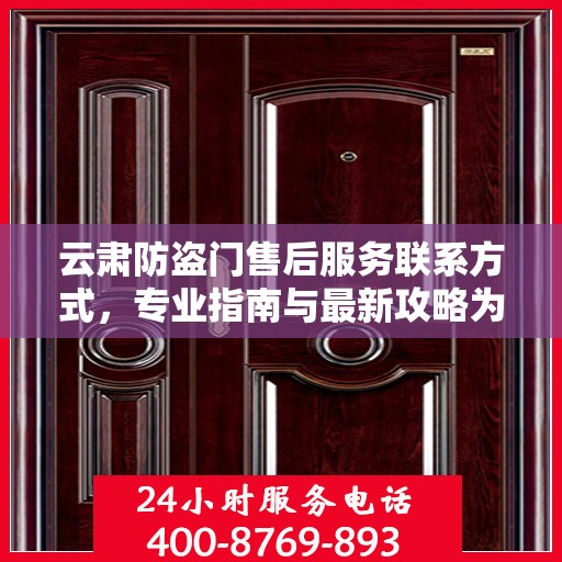 云肃防盗门售后服务联系方式，专业指南与最新攻略为您提供服务保障。
