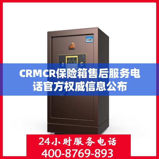 CRMCR保险箱售后服务电话官方权威信息公布