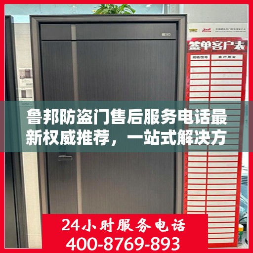 鲁邦防盗门售后服务电话最新权威推荐，一站式解决方案与贴心服务热线揭秘