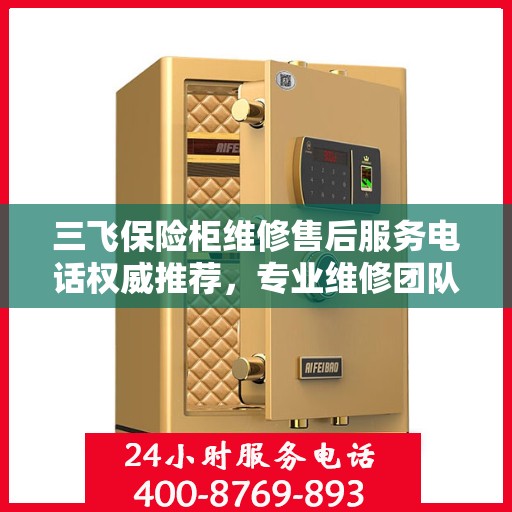 三飞保险柜维修售后服务电话权威推荐，专业维修团队保障您的安全需求