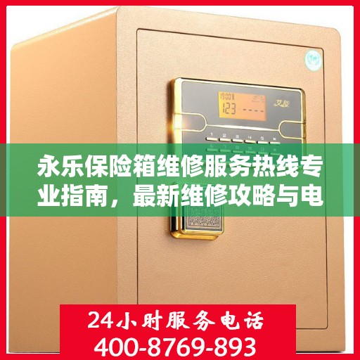 永乐保险箱维修服务热线专业指南，最新维修攻略与电话速查