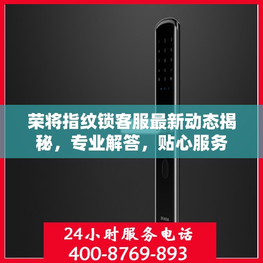 荣将指纹锁客服最新动态揭秘，专业解答，贴心服务