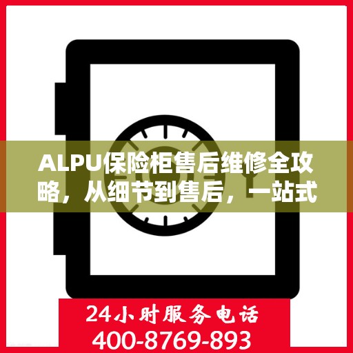 ALPU保险柜售后维修全攻略，从细节到售后，一站式解决您的维修难题