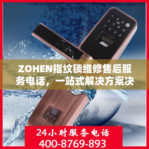 ZOHEN指纹锁维修售后服务电话，一站式解决方案决策指南