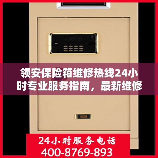 领安保险箱维修热线24小时专业服务指南，最新维修攻略与电话速查