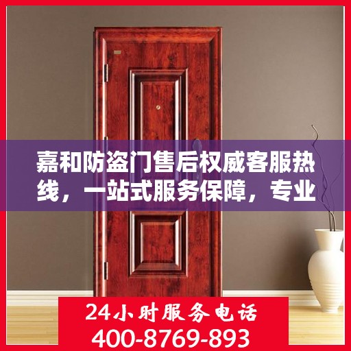 嘉和防盗门售后权威客服热线，一站式服务保障，专业为您解答疑惑！