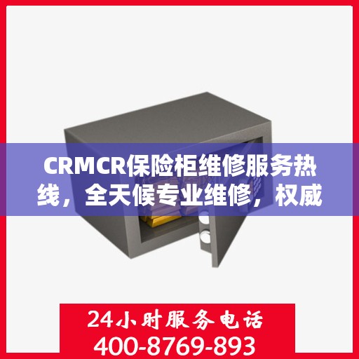 CRMCR保险柜维修服务热线，全天候专业维修，权威保障您的安全之选