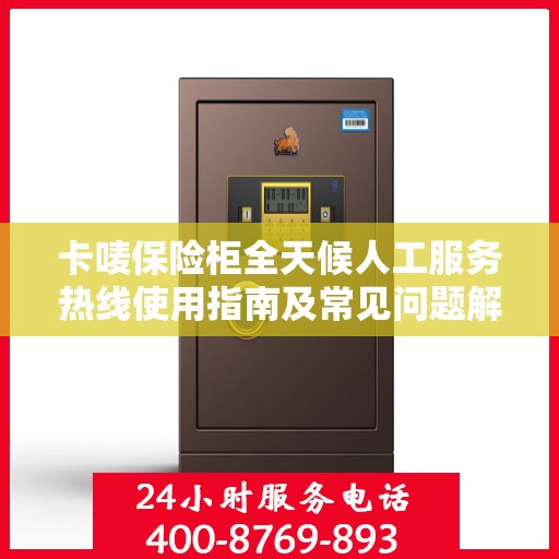 卡唛保险柜全天候人工服务热线使用指南及常见问题解答大全