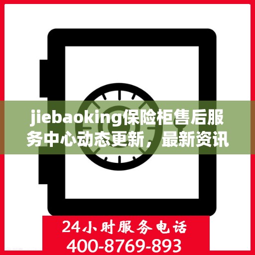 jiebaoking保险柜售后服务中心动态更新，最新资讯一览