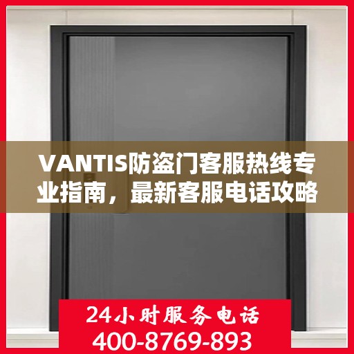 VANTIS防盗门客服热线专业指南，最新客服电话攻略