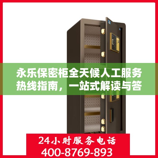 永乐保密柜全天候人工服务热线指南，一站式解读与答疑