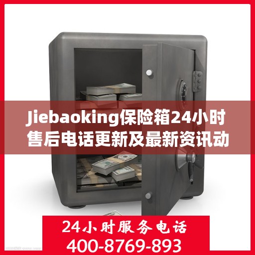 Jiebaoking保险箱24小时售后电话更新及最新资讯动态