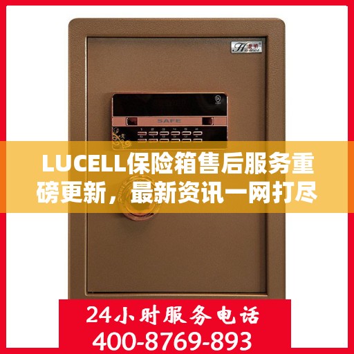 LUCELL保险箱售后服务重磅更新，最新资讯一网打尽