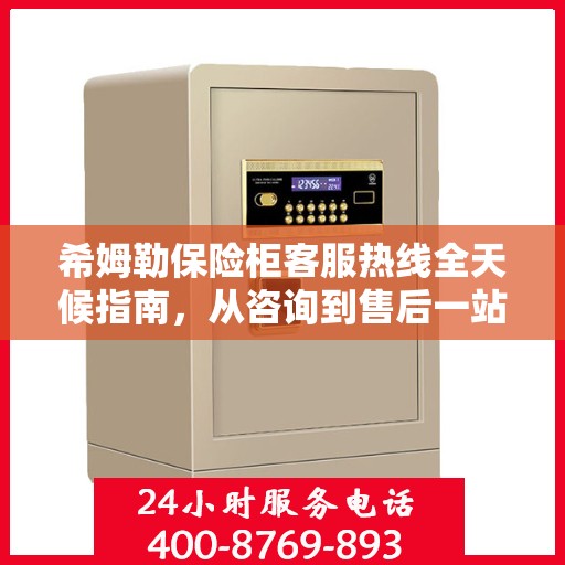 希姆勒保险柜客服热线全天候指南，从咨询到售后一站式服务攻略