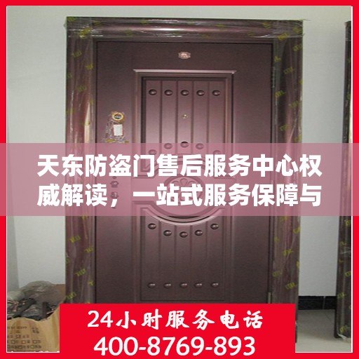 天东防盗门售后服务中心权威解读，一站式服务保障与专业技术支持