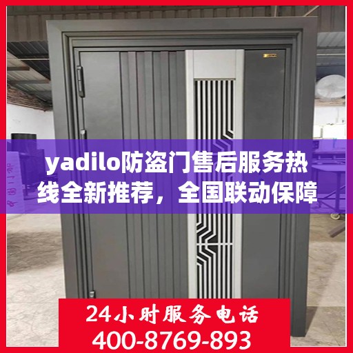 yadilo防盗门售后服务热线全新推荐，全国联动保障您的安全门户