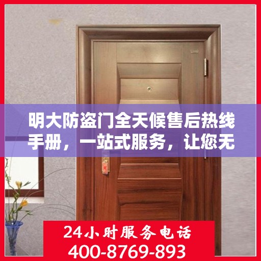 明大防盗门全天候售后热线手册，一站式服务，让您无忧！