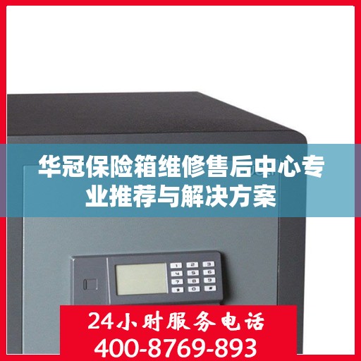 华冠保险箱维修售后中心专业推荐与解决方案