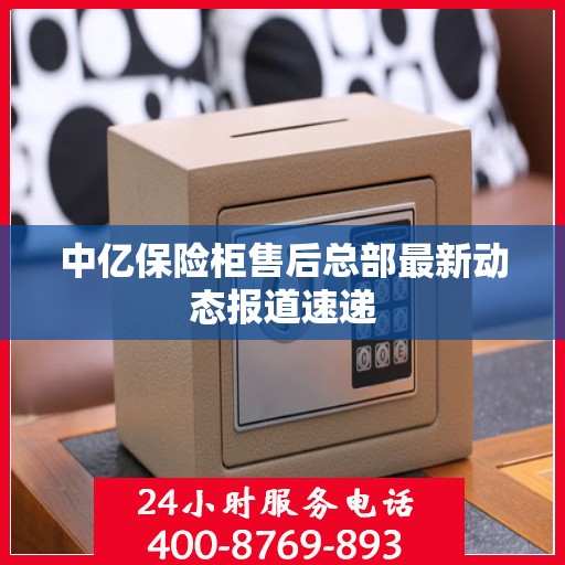 中亿保险柜售后总部最新动态报道速递