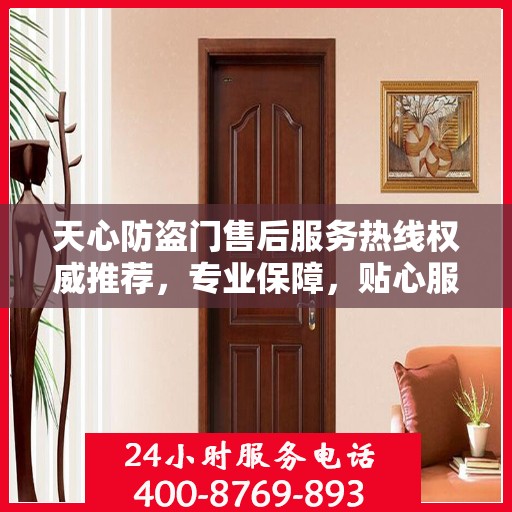 天心防盗门售后服务热线权威推荐，专业保障，贴心服务