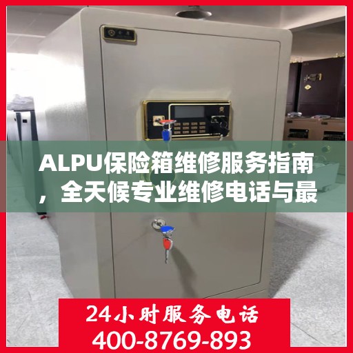 ALPU保险箱维修服务指南，全天候专业维修电话与最新攻略