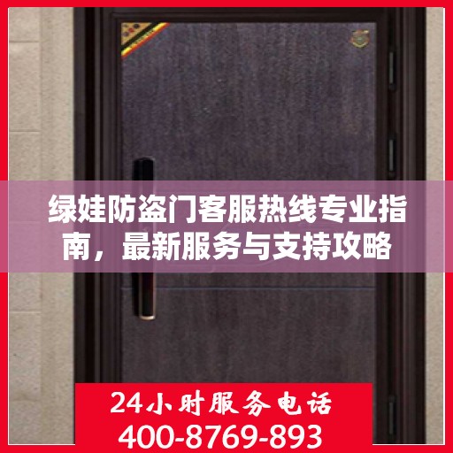 绿娃防盗门客服热线专业指南，最新服务与支持攻略