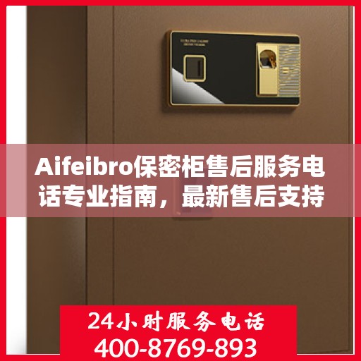 Aifeibro保密柜售后服务电话专业指南，最新售后支持攻略
