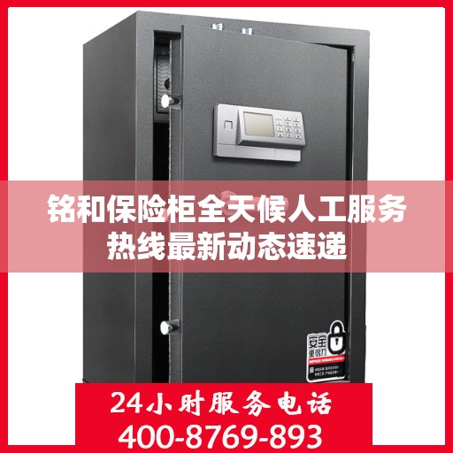 铭和保险柜全天候人工服务热线最新动态速递