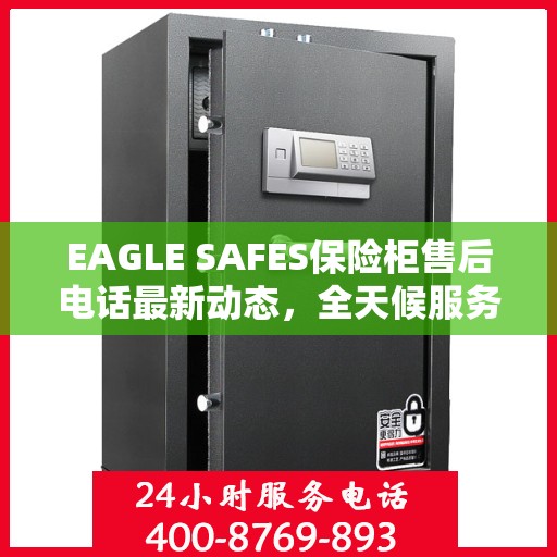EAGLE SAFES保险柜售后电话最新动态，全天候服务保障，售后无忧！